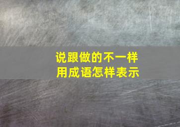 说跟做的不一样 用成语怎样表示